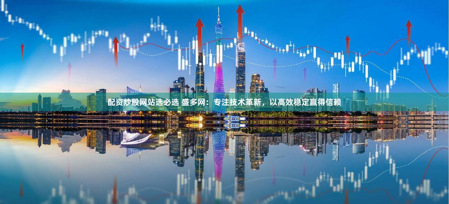 配资炒股网站选必选 盛多网：专注技术革新，以高效稳定赢得信赖