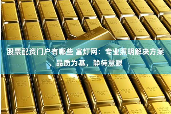股票配资门户有哪些 富灯网：专业照明解决方案，品质为基，静待慧眼
