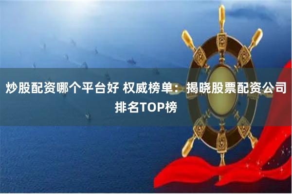 炒股配资哪个平台好 权威榜单：揭晓股票配资公司排名TOP榜