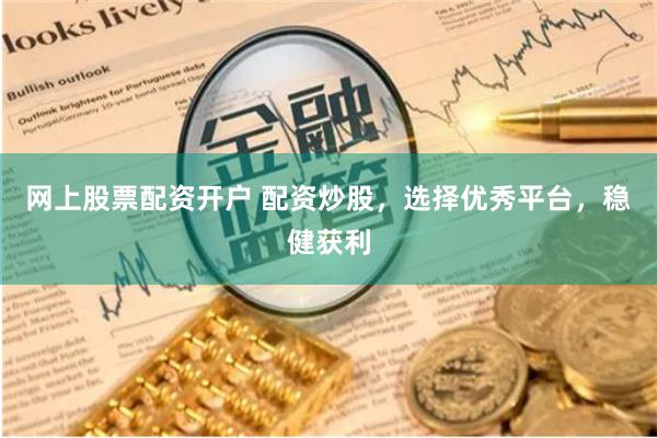 网上股票配资开户 配资炒股，选择优秀平台，稳健获利