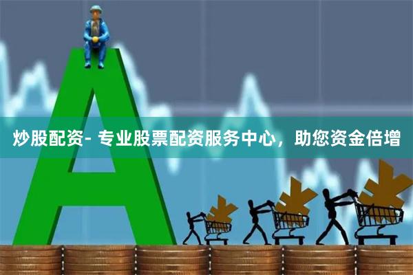炒股配资- 专业股票配资服务中心，助您资金倍增