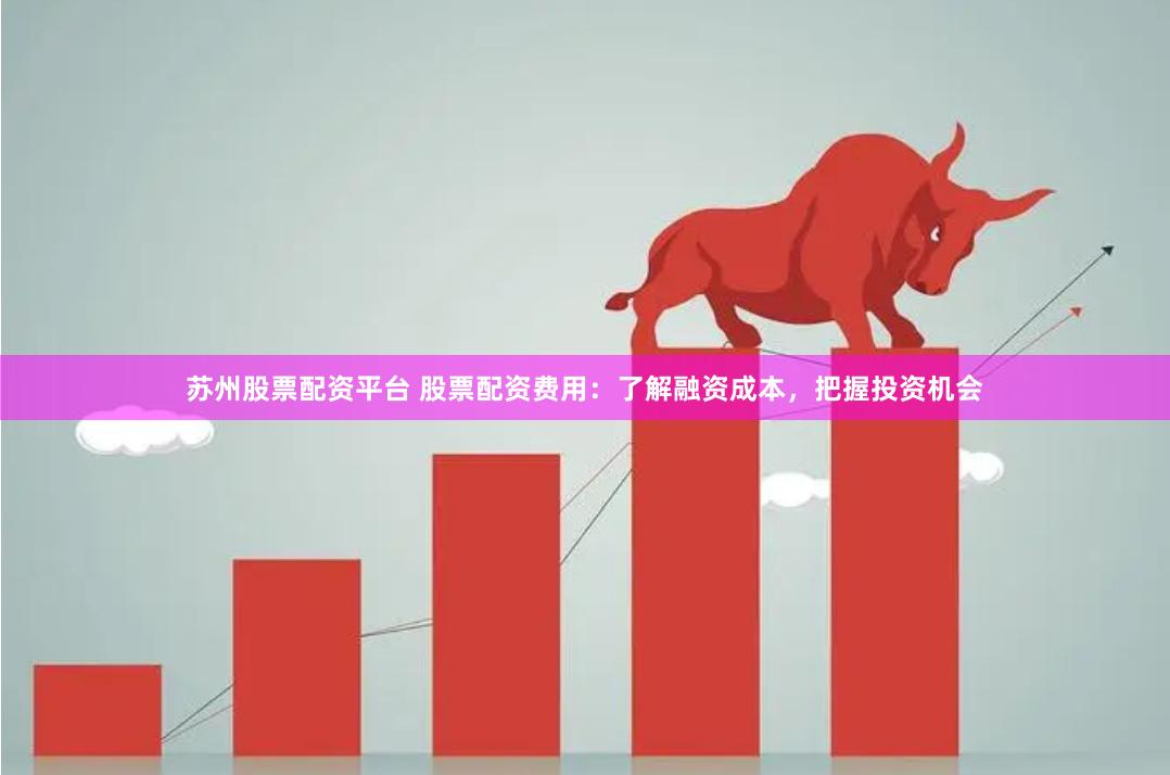 苏州股票配资平台 股票配资费用：了解融资成本，把握投资机会