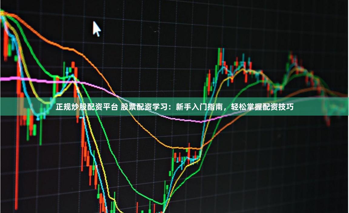 正规炒股配资平台 股票配资学习：新手入门指南，轻松掌握配资技巧