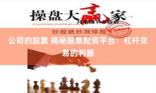 公司的股票 揭秘股票配资平台：杠杆交易的利器
