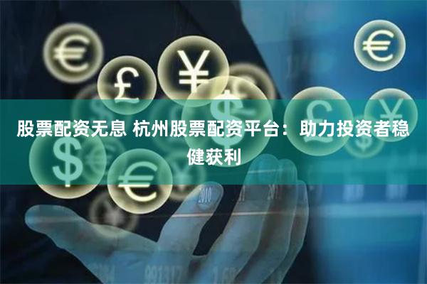股票配资无息 杭州股票配资平台：助力投资者稳健获利