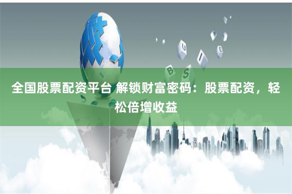 全国股票配资平台 解锁财富密码：股票配资，轻松倍增收益