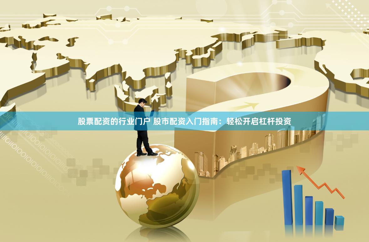 股票配资的行业门户 股市配资入门指南：轻松开启杠杆投资