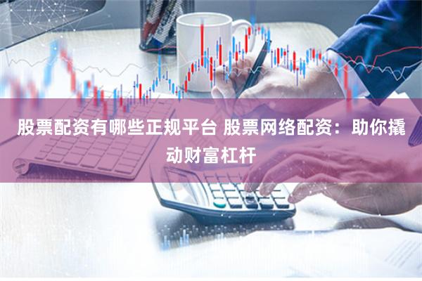 股票配资有哪些正规平台 股票网络配资：助你撬动财富杠杆