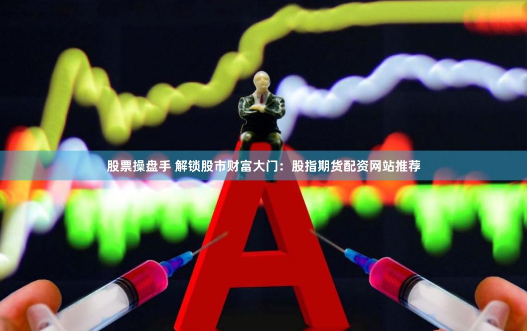 股票操盘手 解锁股市财富大门：股指期货配资网站推荐