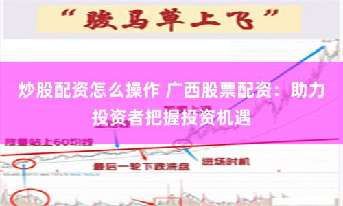 炒股配资怎么操作 广西股票配资：助力投资者把握投资机遇
