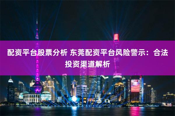 配资平台股票分析 东莞配资平台风险警示：合法投资渠道解析
