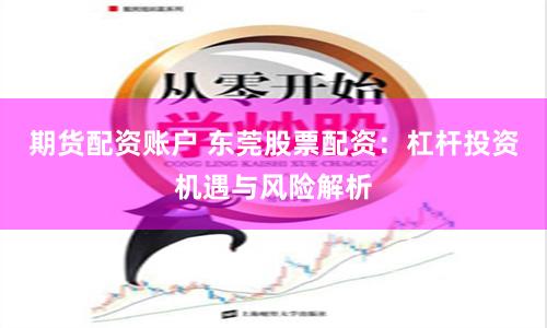 期货配资账户 东莞股票配资：杠杆投资机遇与风险解析