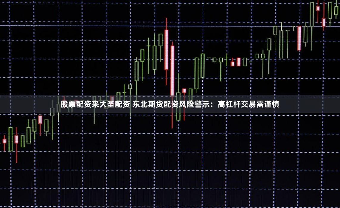股票配资来大圣配资 东北期货配资风险警示：高杠杆交易需谨慎