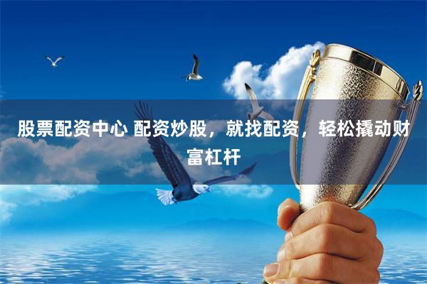 股票配资中心 配资炒股，就找配资，轻松撬动财富杠杆