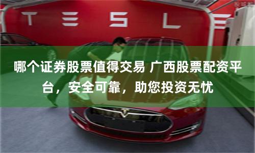 哪个证券股票值得交易 广西股票配资平台，安全可靠，助您投资无忧