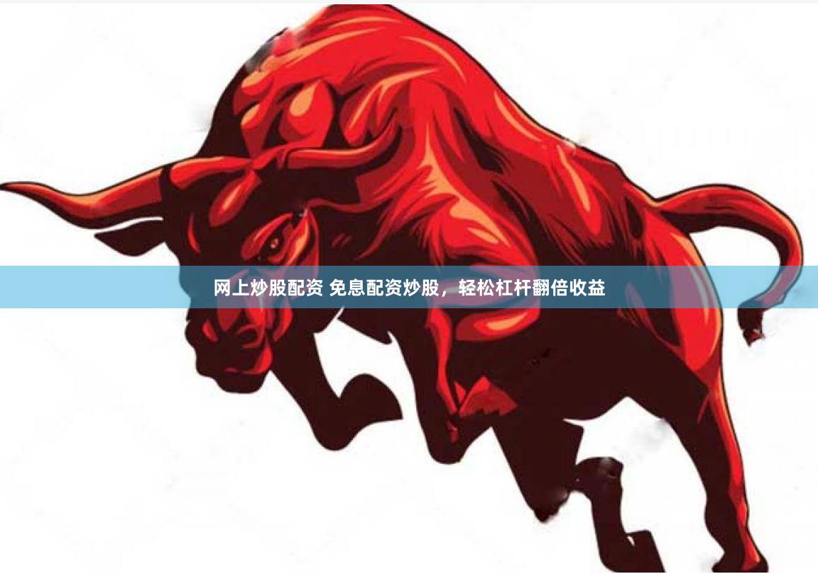 网上炒股配资 免息配资炒股，轻松杠杆翻倍收益
