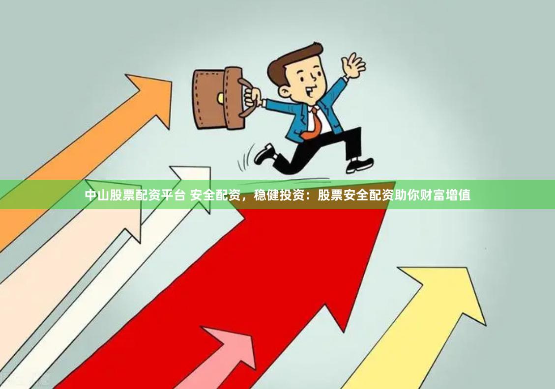 中山股票配资平台 安全配资，稳健投资：股票安全配资助你财富增值