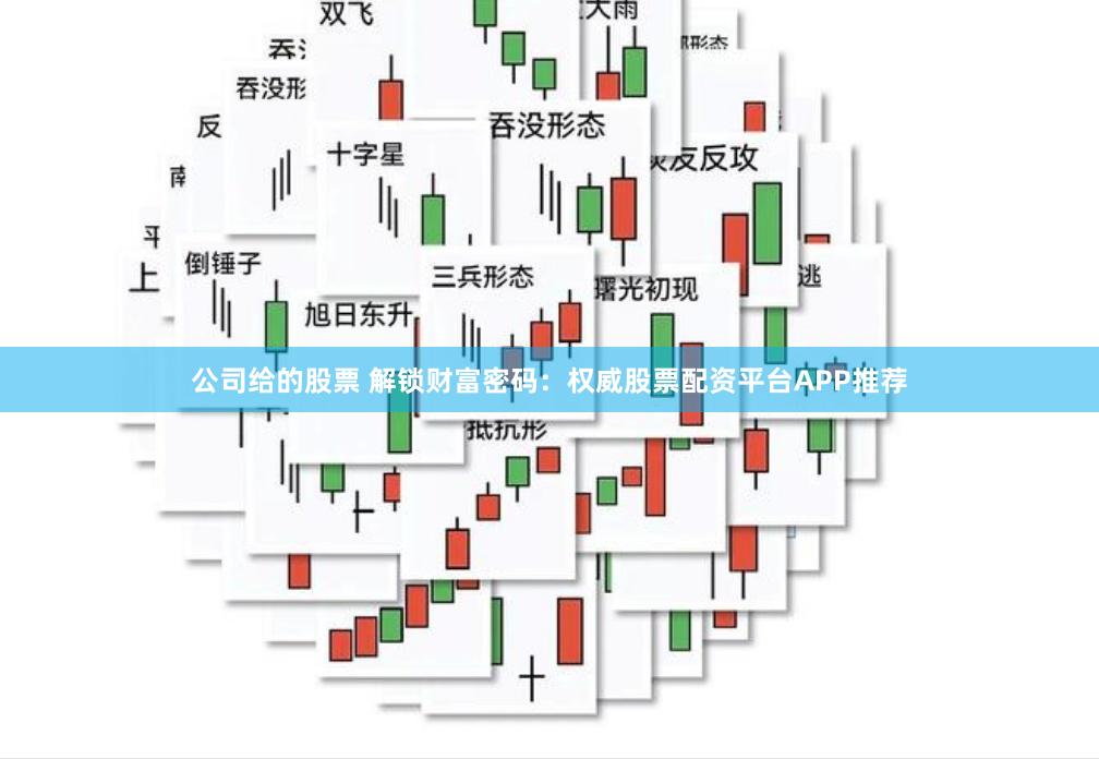 公司给的股票 解锁财富密码：权威股票配资平台APP推荐