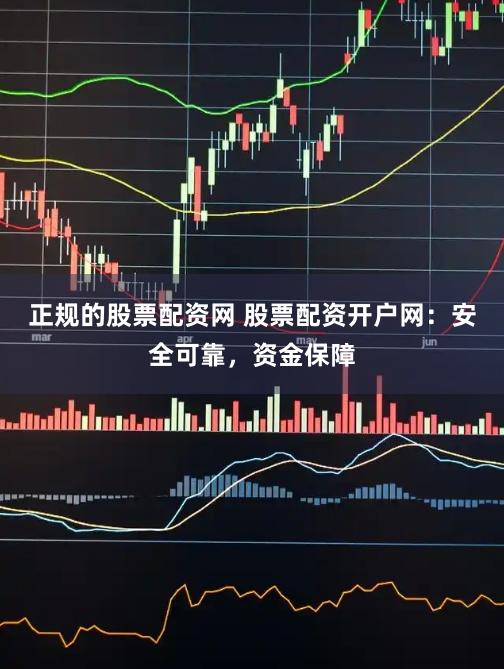 正规的股票配资网 股票配资开户网：安全可靠，资金保障