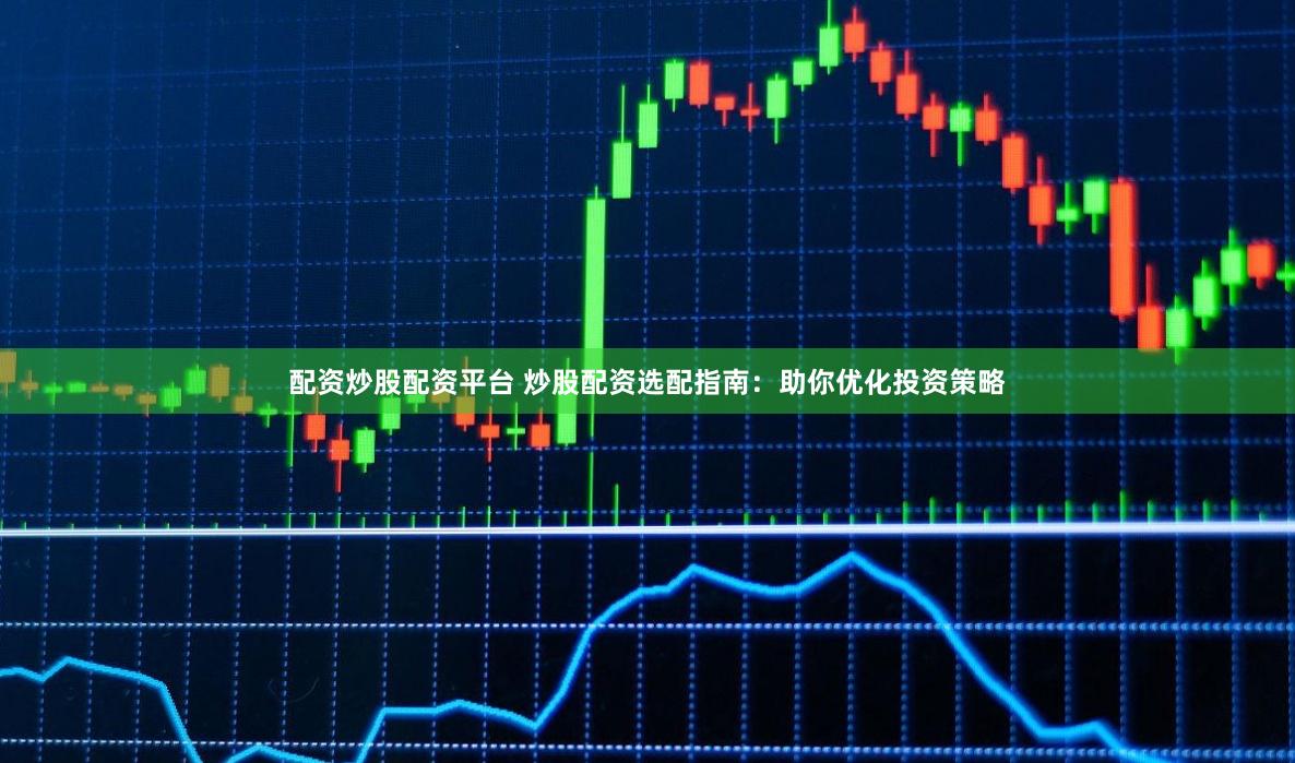 配资炒股配资平台 炒股配资选配指南：助你优化投资策略