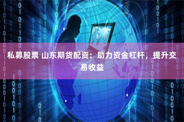 私募股票 山东期货配资：助力资金杠杆，提升交易收益