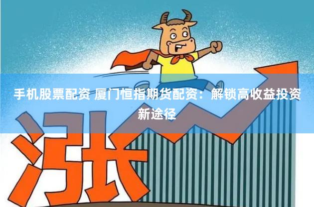手机股票配资 厦门恒指期货配资：解锁高收益投资新途径