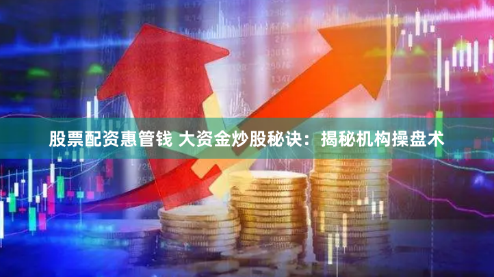 股票配资惠管钱 大资金炒股秘诀：揭秘机构操盘术