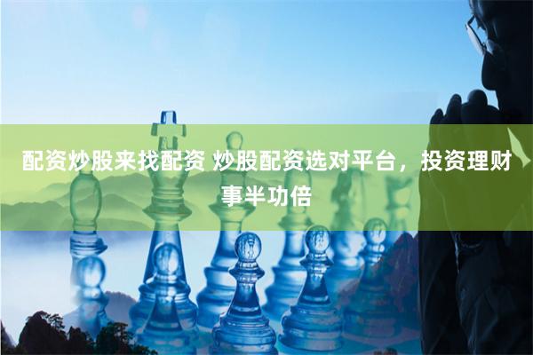 配资炒股来找配资 炒股配资选对平台，投资理财事半功倍