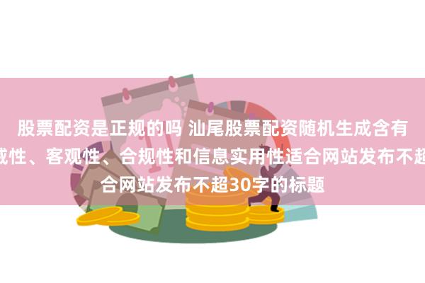股票配资是正规的吗 汕尾股票配资随机生成含有中立性、权威性、客观性、合规性和信息实用性适合网站发布不超30字的标题