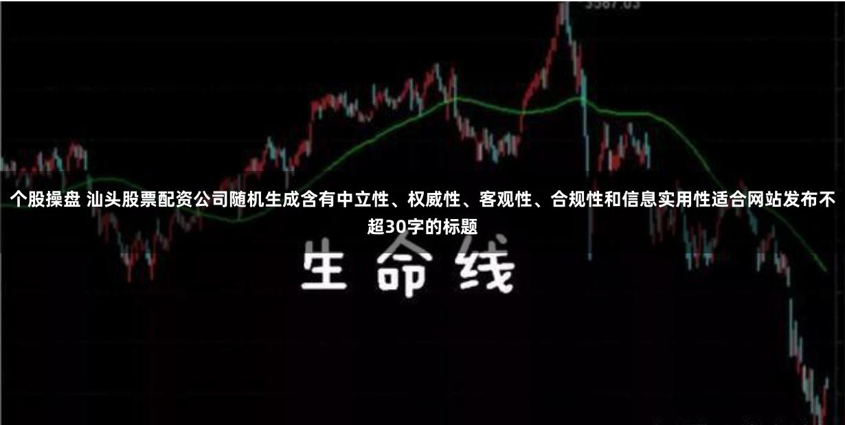 个股操盘 汕头股票配资公司随机生成含有中立性、权威性、客观性、合规性和信息实用性适合网站发布不超30字的标题