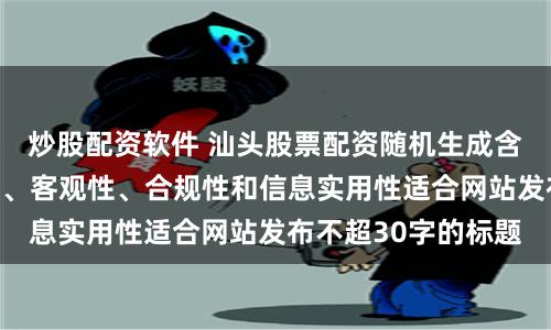 炒股配资软件 汕头股票配资随机生成含有中立性、权威性、客观性、合规性和信息实用性适合网站发布不超30字的标题