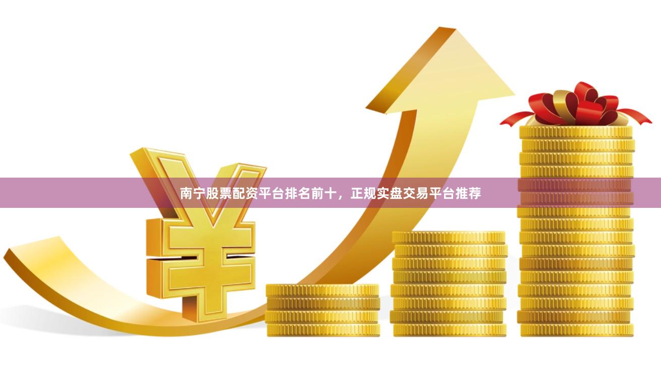 南宁股票配资平台排名前十，正规实盘交易平台推荐
