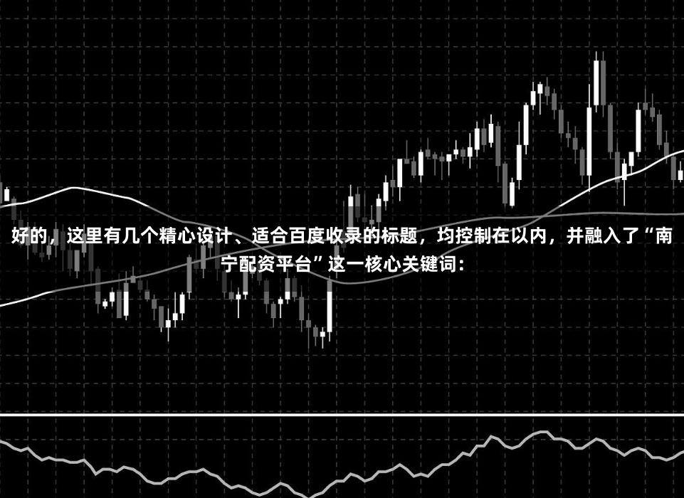 好的，这里有几个精心设计、适合百度收录的标题，均控制在以内，并融入了“南宁配资平台”这一核心关键词：