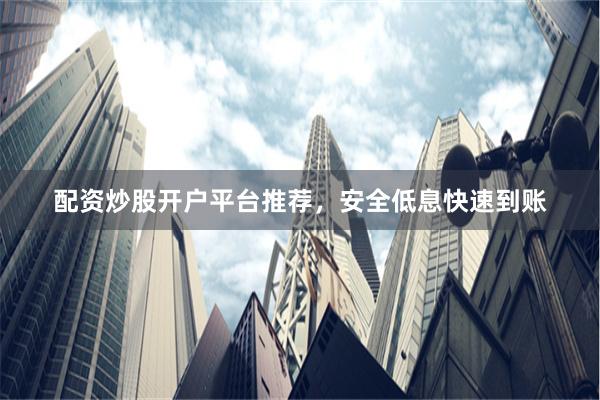 配资炒股开户平台推荐，安全低息快速到账