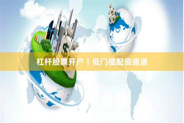 杠杆股票开户｜低门槛配资通道