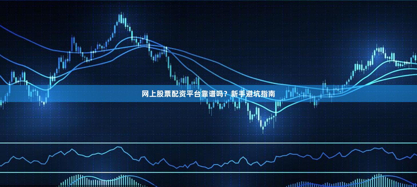 网上股票配资平台靠谱吗？新手避坑指南