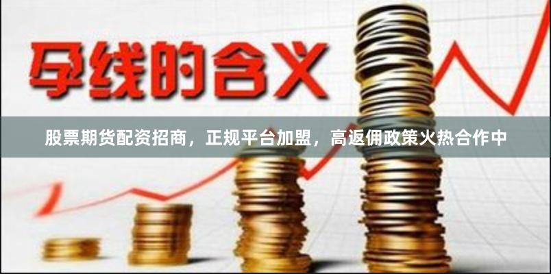股票期货配资招商，正规平台加盟，高返佣政策火热合作中