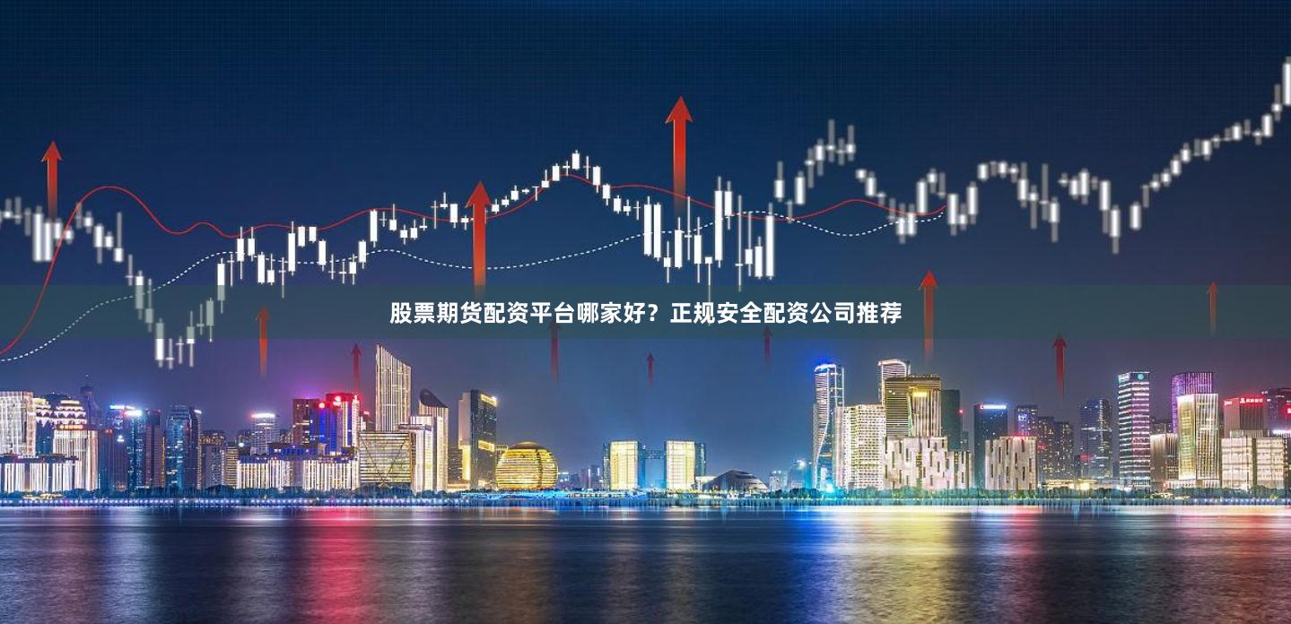 股票期货配资平台哪家好？正规安全配资公司推荐