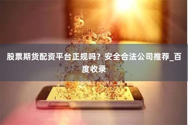 股票期货配资平台正规吗？安全合法公司推荐_百度收录