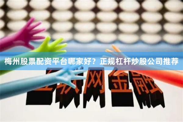梅州股票配资平台哪家好？正规杠杆炒股公司推荐