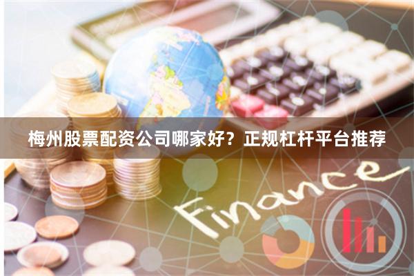 梅州股票配资公司哪家好？正规杠杆平台推荐