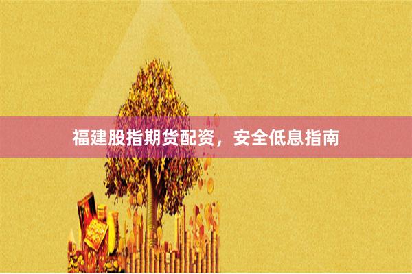 福建股指期货配资,安全低息指南
